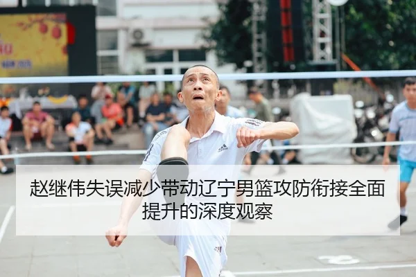 赵继伟失误减少带动辽宁男篮攻防衔接全面提升的深度观察